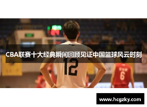 CBA联赛十大经典瞬间回顾见证中国篮球风云时刻