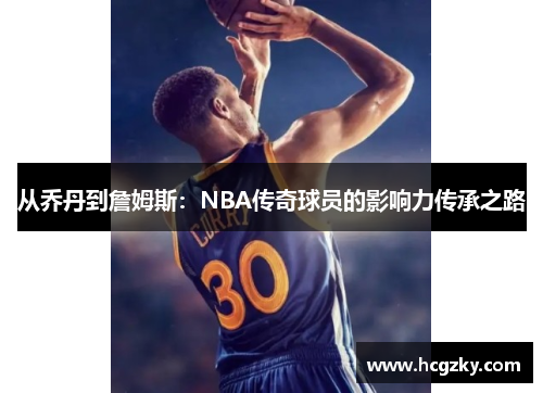 从乔丹到詹姆斯：NBA传奇球员的影响力传承之路