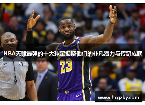NBA天赋最强的十大球星揭晓他们的非凡潜力与传奇成就