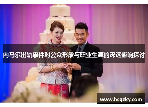 内马尔出轨事件对公众形象与职业生涯的深远影响探讨