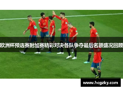 欧洲杯预选赛附加赛精彩对决各队争夺最后名额盛况回顾