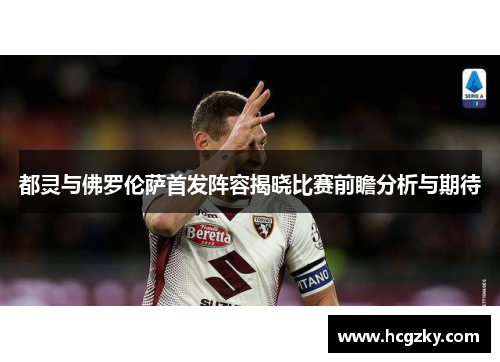 都灵与佛罗伦萨首发阵容揭晓比赛前瞻分析与期待