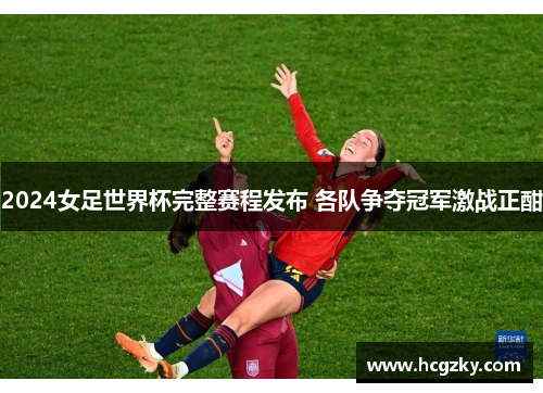 2024女足世界杯完整赛程发布 各队争夺冠军激战正酣