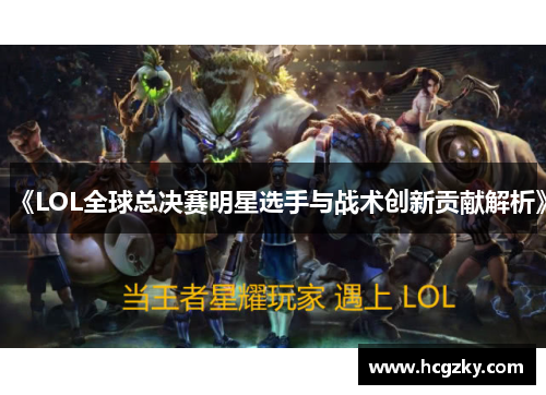 《LOL全球总决赛明星选手与战术创新贡献解析》