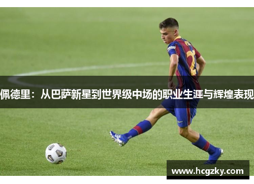 佩德里：从巴萨新星到世界级中场的职业生涯与辉煌表现