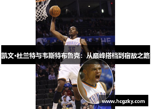 凯文·杜兰特与韦斯特布鲁克：从巅峰搭档到宿敌之路