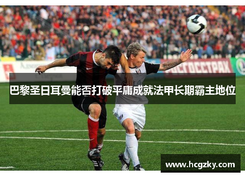 巴黎圣日耳曼能否打破平庸成就法甲长期霸主地位