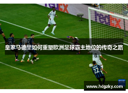 皇家马德里如何重塑欧洲足球霸主地位的传奇之路