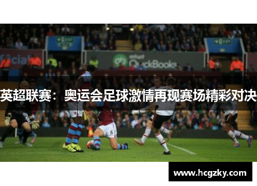 英超联赛：奥运会足球激情再现赛场精彩对决