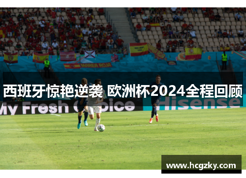 西班牙惊艳逆袭 欧洲杯2024全程回顾