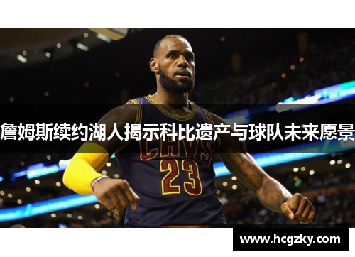 詹姆斯续约湖人揭示科比遗产与球队未来愿景
