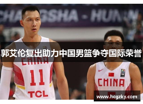 郭艾伦复出助力中国男篮争夺国际荣誉
