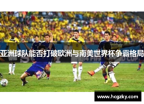 亚洲球队能否打破欧洲与南美世界杯争霸格局