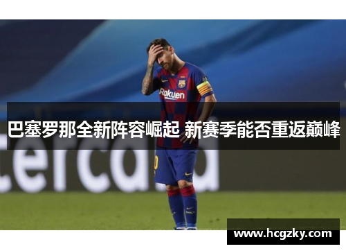 巴塞罗那全新阵容崛起 新赛季能否重返巅峰