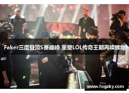 Faker三度登顶S赛巅峰 重塑LOL传奇王朝再续辉煌