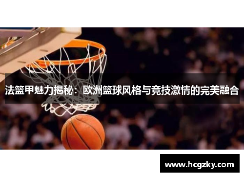 法篮甲魅力揭秘：欧洲篮球风格与竞技激情的完美融合