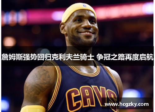 詹姆斯强势回归克利夫兰骑士 争冠之路再度启航