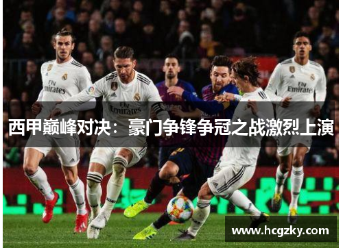 西甲巅峰对决：豪门争锋争冠之战激烈上演