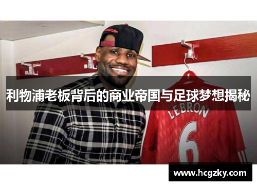 利物浦老板背后的商业帝国与足球梦想揭秘