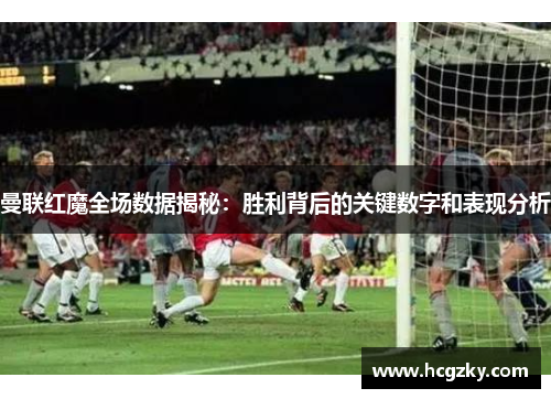 曼联红魔全场数据揭秘：胜利背后的关键数字和表现分析