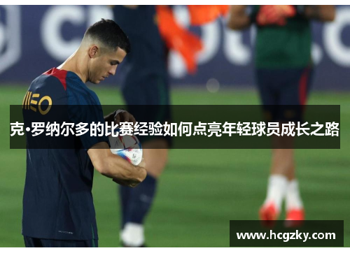 克·罗纳尔多的比赛经验如何点亮年轻球员成长之路