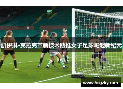 凯伊琳·克拉克革新技术助推女子足球崛起新纪元