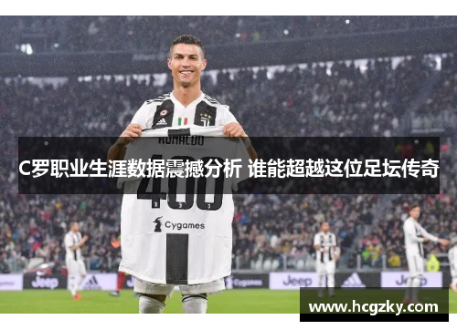 C罗职业生涯数据震撼分析 谁能超越这位足坛传奇