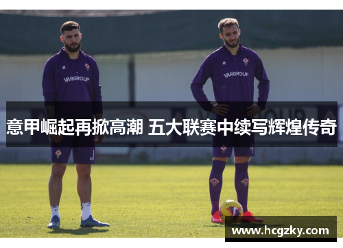 意甲崛起再掀高潮 五大联赛中续写辉煌传奇